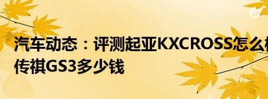汽车动态：评测起亚KXCROSS怎么样及广汽传祺GS3多少钱