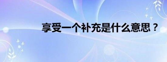 享受一个补充是什么意思？