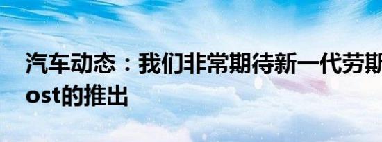 汽车动态：我们非常期待新一代劳斯莱斯Ghost的推出