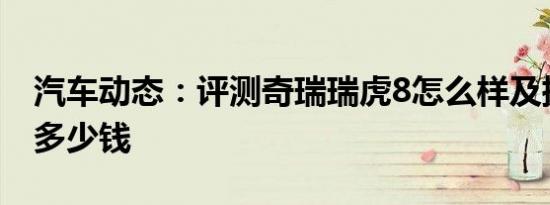 汽车动态：评测奇瑞瑞虎8怎么样及捷途X70多少钱