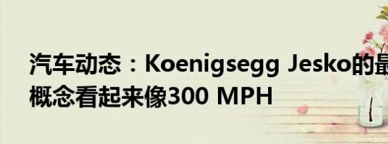 汽车动态：Koenigsegg Jesko的最高速度概念看起来像300 MPH