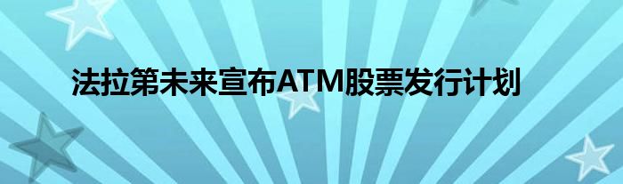 法拉第未来宣布ATM股票发行计划