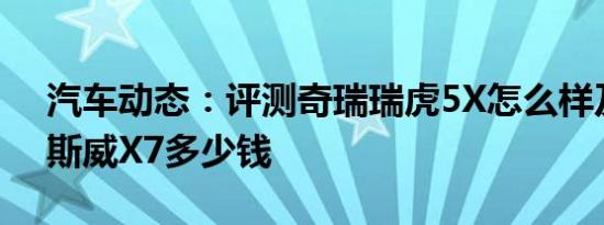 汽车动态：评测奇瑞瑞虎5X怎么样及SWM斯威X7多少钱