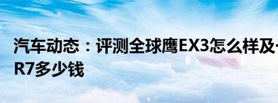 汽车动态：评测全球鹰EX3怎么样及一汽森雅R7多少钱