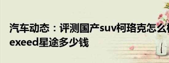 汽车动态：评测国产suv柯珞克怎么样及奇瑞exeed星途多少钱
