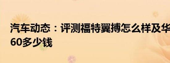 汽车动态：评测福特翼搏怎么样及华泰XEV260多少钱