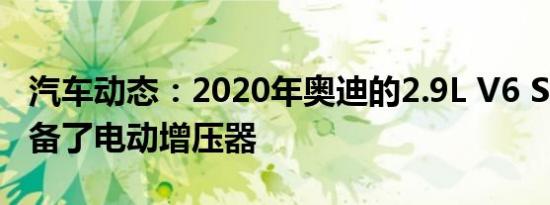 汽车动态：2020年奥迪的2.9L V6 S6和S7配备了电动增压器