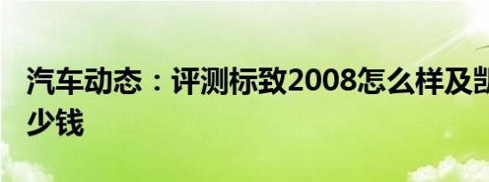 汽车动态：评测标致2008怎么样及凯翼V3多少钱