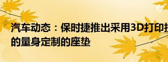 汽车动态：保时捷推出采用3D打印技术制作的量身定制的座垫
