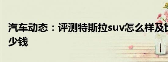 汽车动态：评测特斯拉suv怎么样及比速T5多少钱