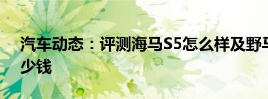 汽车动态：评测海马S5怎么样及野马T70多少钱