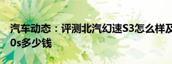 汽车动态：评测北汽幻速S3怎么样及大乘G70s多少钱