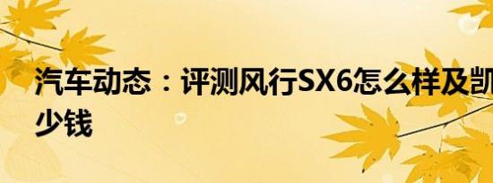 汽车动态：评测风行SX6怎么样及凯翼X3多少钱