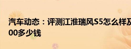 汽车动态：评测江淮瑞风S5怎么样及众泰T300多少钱