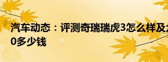 汽车动态：评测奇瑞瑞虎3怎么样及众泰T600多少钱