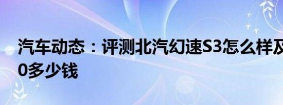 汽车动态：评测北汽幻速S3怎么样及启辰T70多少钱
