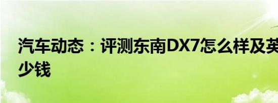 汽车动态：评测东南DX7怎么样及英致G3多少钱