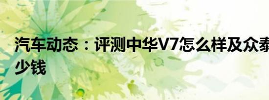 汽车动态：评测中华V7怎么样及众泰T600多少钱
