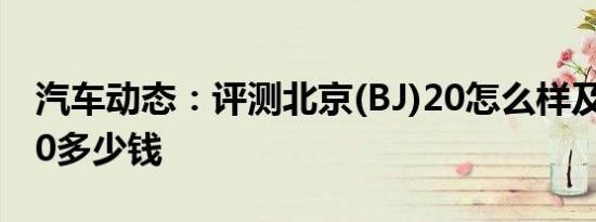 汽车动态：评测北京(BJ)20怎么样及骏派D60多少钱
