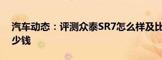 汽车动态：评测众泰SR7怎么样及比速T3多少钱