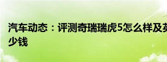 汽车动态：评测奇瑞瑞虎5怎么样及英致G5多少钱