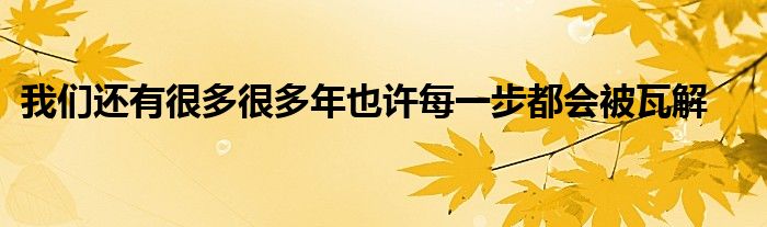 我们还有很多很多年也许每一步都会被瓦解