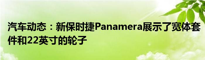 汽车动态：新保时捷Panamera展示了宽体套件和22英寸的轮子