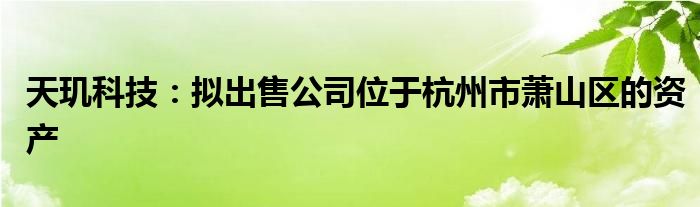 天玑科技：拟出售公司位于杭州市萧山区的资产
