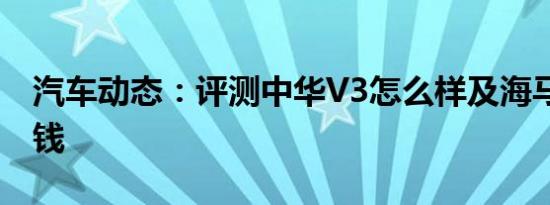 汽车动态：评测中华V3怎么样及海马S5多少钱