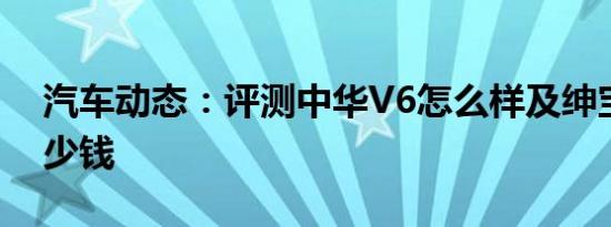 汽车动态：评测中华V6怎么样及绅宝X25多少钱