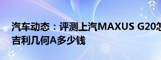 汽车动态：评测上汽MAXUS G20怎么样及吉利几何A多少钱