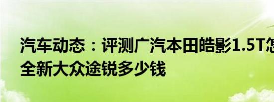 汽车动态：评测广汽本田皓影1.5T怎么样及全新大众途锐多少钱