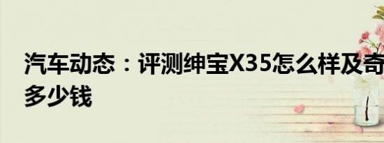 汽车动态：评测绅宝X35怎么样及奇瑞瑞虎3多少钱