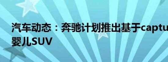 汽车动态：奔驰计划推出基于capturr的x级婴儿SUV
