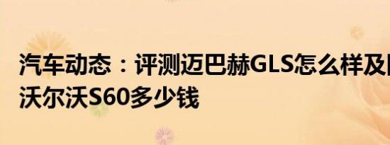汽车动态：评测迈巴赫GLS怎么样及国产全新沃尔沃S60多少钱