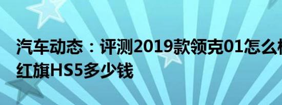 汽车动态：评测2019款领克01怎么样及一汽红旗HS5多少钱