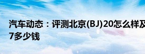 汽车动态：评测北京(BJ)20怎么样及众泰SR7多少钱