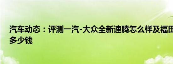 汽车动态：评测一汽-大众全新速腾怎么样及福田拓陆者E7多少钱