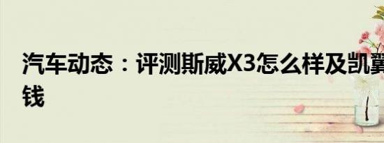 汽车动态：评测斯威X3怎么样及凯翼V3多少钱