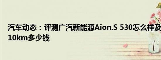 汽车动态：评测广汽新能源Aion.S 530怎么样及别克微蓝410km多少钱