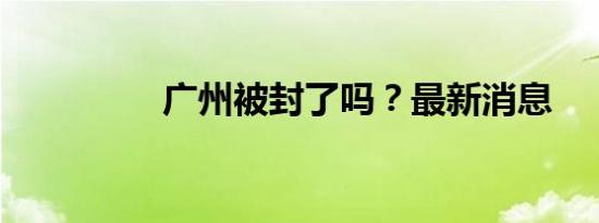 广州被封了吗？最新消息