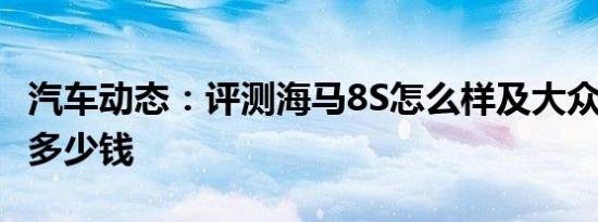 汽车动态：评测海马8S怎么样及大众T-Cross多少钱
