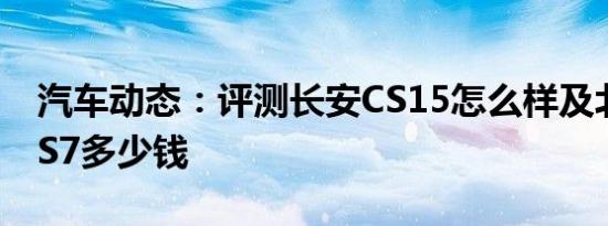 汽车动态：评测长安CS15怎么样及北汽幻速S7多少钱