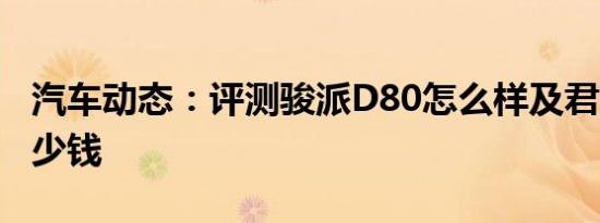 汽车动态：评测骏派D80怎么样及君马S70多少钱