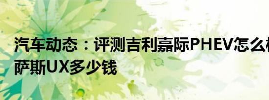 汽车动态：评测吉利嘉际PHEV怎么样及雷克萨斯UX多少钱