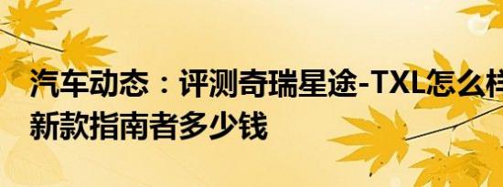 汽车动态：评测奇瑞星途-TXL怎么样及Jeep新款指南者多少钱