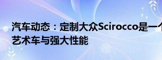 汽车动态：定制大众Scirocco是一个惊人的艺术车与强大性能