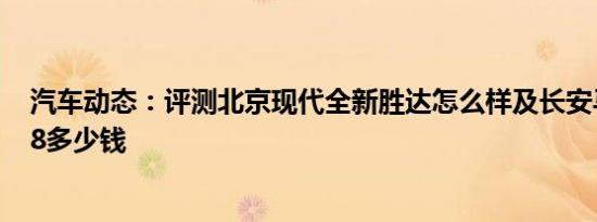 汽车动态：评测北京现代全新胜达怎么样及长安马自达CX-8多少钱