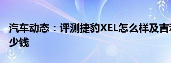 汽车动态：评测捷豹XEL怎么样及吉利嘉际多少钱