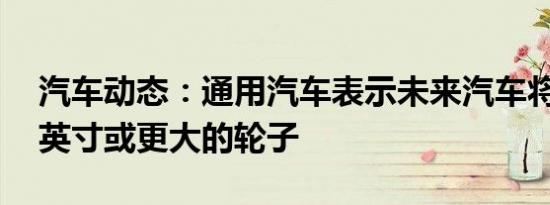 汽车动态：通用汽车表示未来汽车将拥有24英寸或更大的轮子